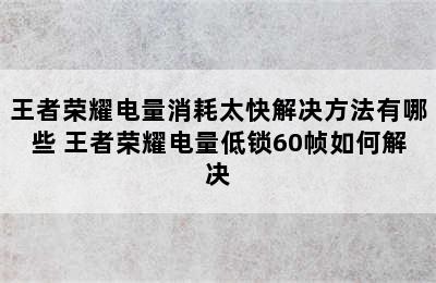 王者荣耀电量消耗太快解决方法有哪些 王者荣耀电量低锁60帧如何解决